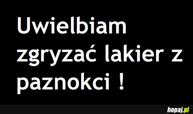 Uwielbiam zgryzać lakier z paznokci!