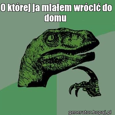 O której ja miałem wrócić do domu 