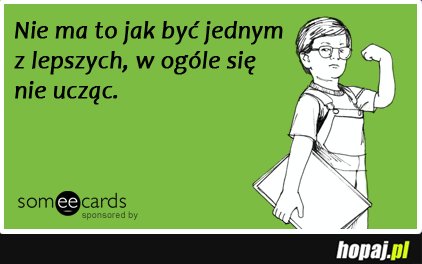 Nie ma to jak być jednym z lepszych, w ogóle się nie ucząc