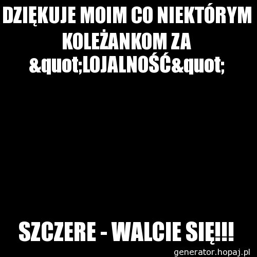 DZIĘKUJE MOIM CO NIEKTÓRYM KOLEŻANKOM ZA &quot;LOJALNOŚĆ&quot;