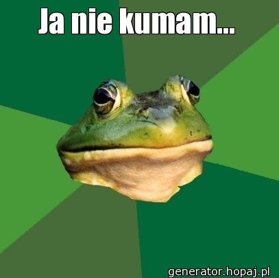 Ja nie kumam...