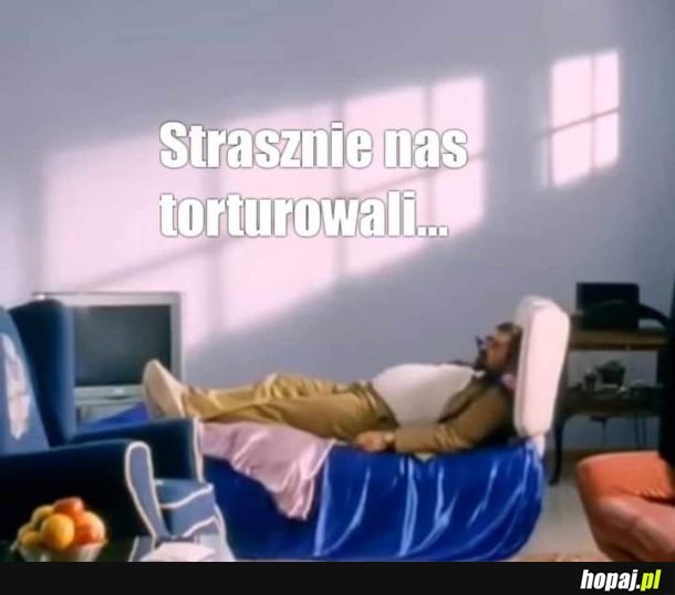 Tymczasem straszliwe tortury...