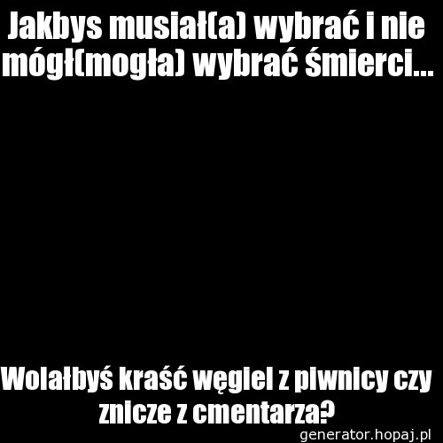 Jakbys musiał(a) wybrać i nie mógł(mogła) wybrać śmierci...