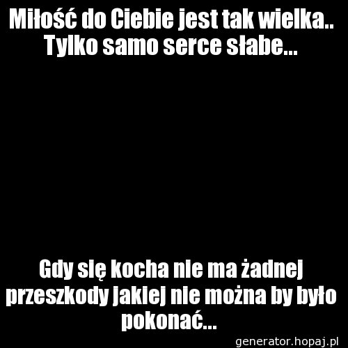 Miłość do Ciebie jest tak wielka.. Tylko samo serce słabe...