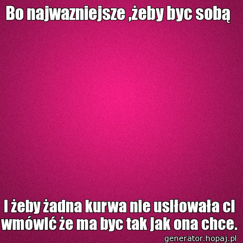 Bo najwazniejsze ,żeby byc sobą 