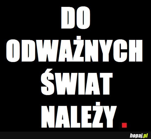 Do odważnych świat należy