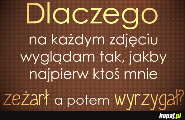 Na każdym zdjęciu wyglądam tak, jakby...