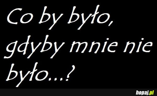Co by było gdyby mnie nie było?