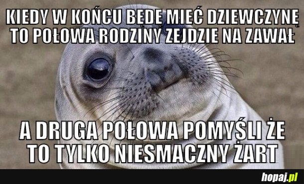 KIEDY W KOŃCU BĘDĘ MIEĆ DZIEWCZYNĘ TO POŁOWA RODZINY ZEJDZIE NA ZAWAŁ