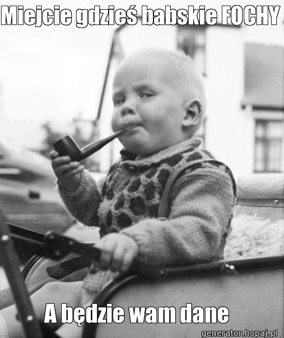 Miejcie gdzieś babskie FOCHY