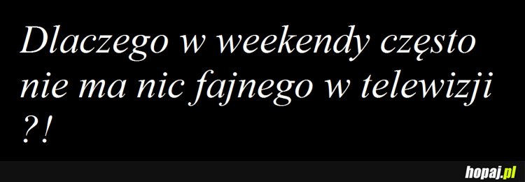 Dlaczego w weekendy często nie ma nic fajnego w telewizji ?!