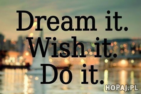 Dream it. Wish it. Do it!